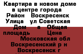 Квартира в новом доме в центре города! › Район ­ Воскресенск › Улица ­ ул.Советская › Дом ­ 18а › Общая площадь ­ 42 › Цена ­ 2 300 000 - Московская обл., Воскресенский р-н, Воскресенск г. Недвижимость » Квартиры продажа   